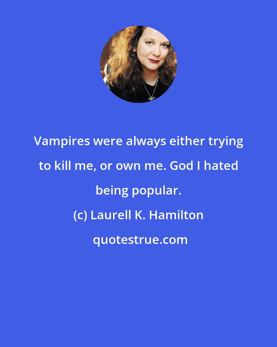 Laurell K. Hamilton: Vampires were always either trying to kill me, or own me. God I hated being popular.