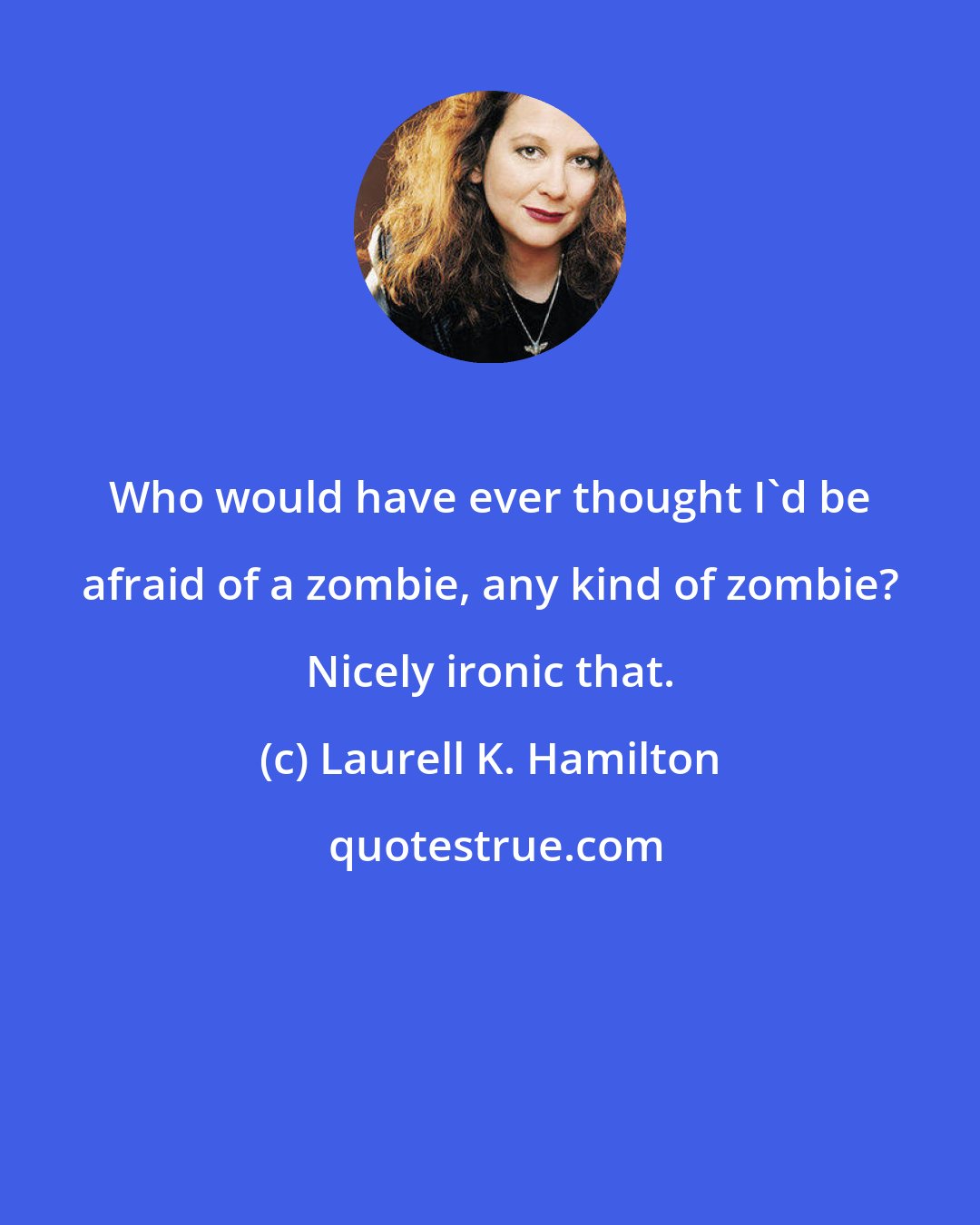 Laurell K. Hamilton: Who would have ever thought I'd be afraid of a zombie, any kind of zombie? Nicely ironic that.