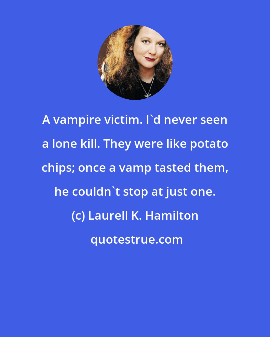 Laurell K. Hamilton: A vampire victim. I'd never seen a lone kill. They were like potato chips; once a vamp tasted them, he couldn't stop at just one.