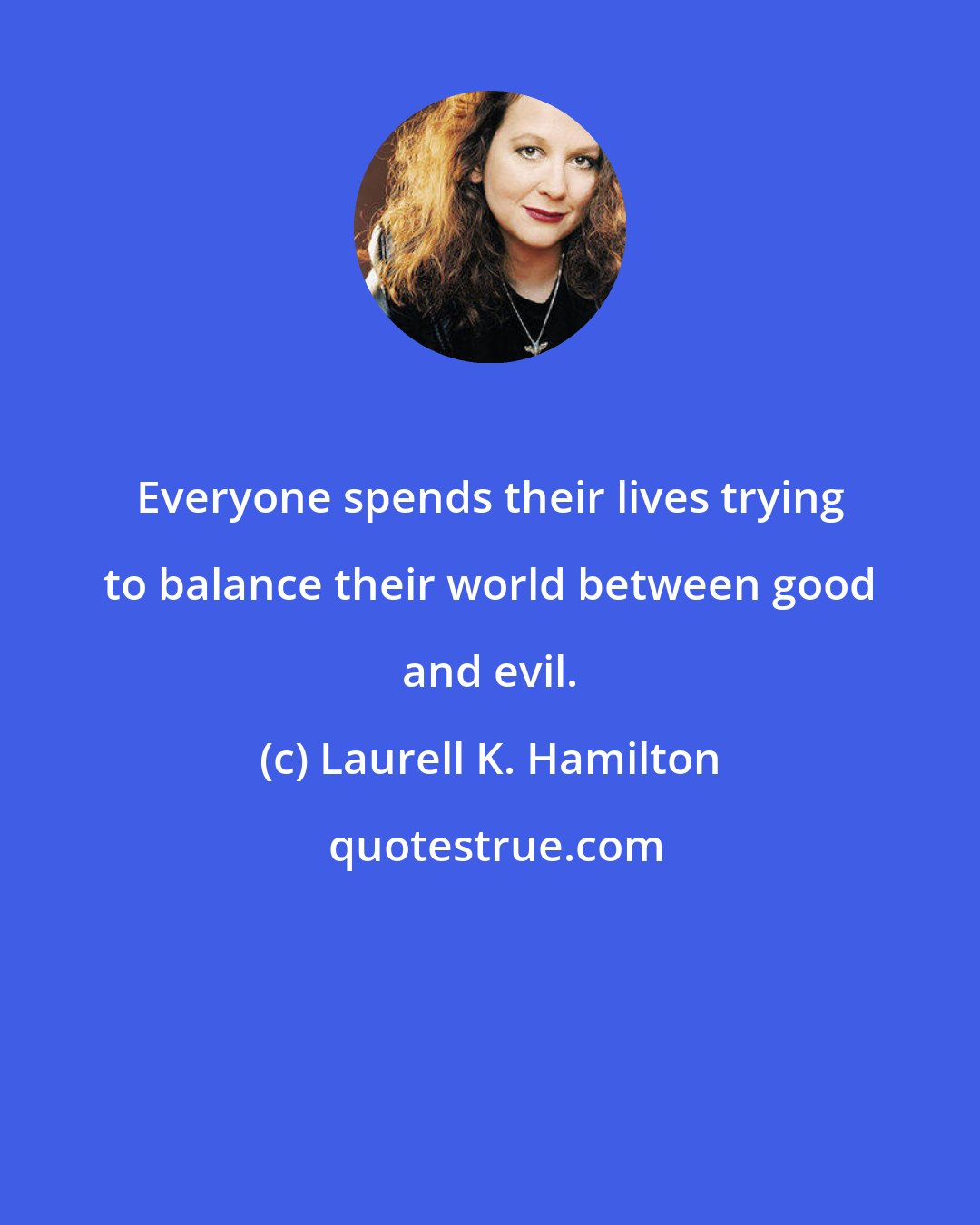 Laurell K. Hamilton: Everyone spends their lives trying to balance their world between good and evil.