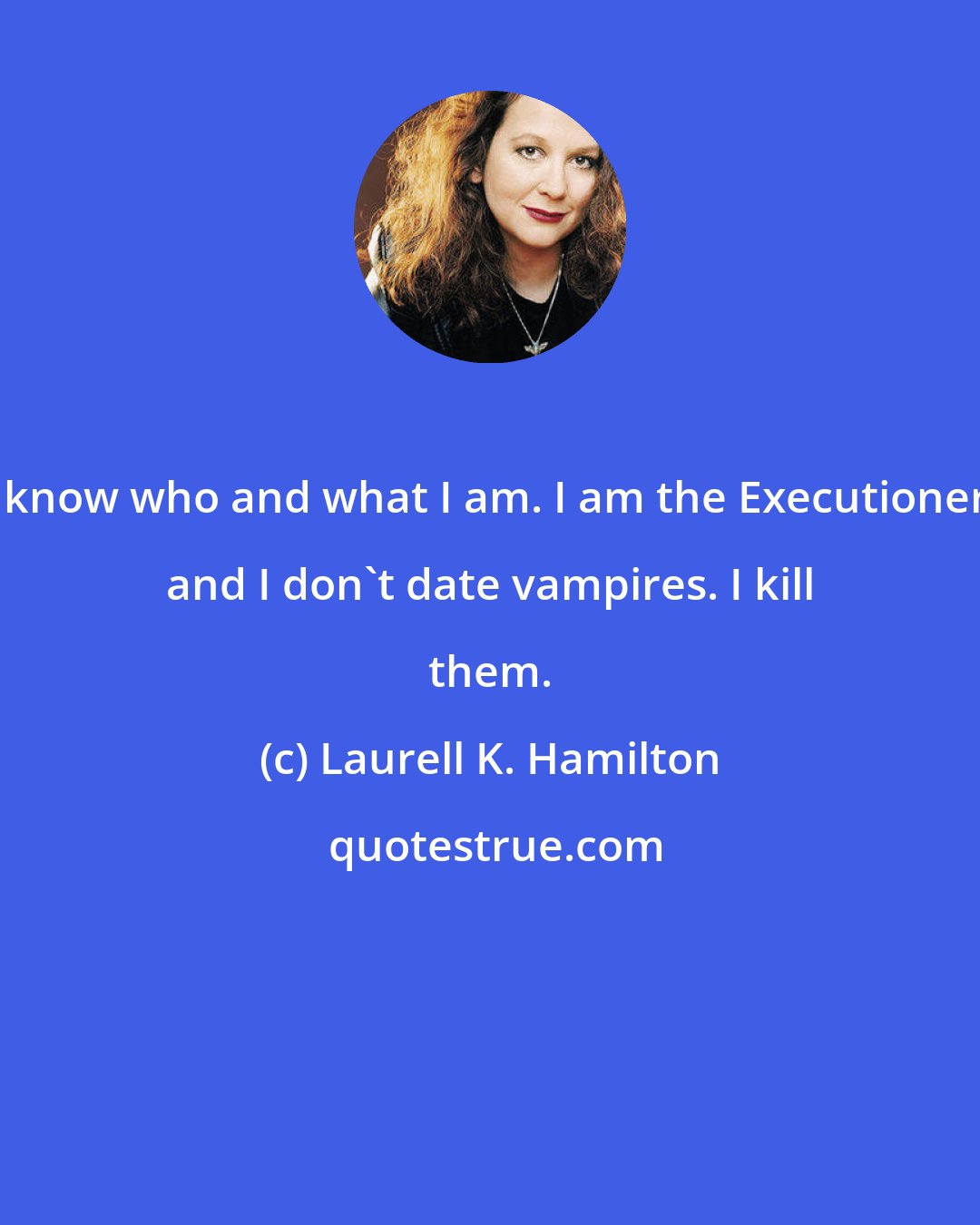 Laurell K. Hamilton: I know who and what I am. I am the Executioner, and I don't date vampires. I kill them.