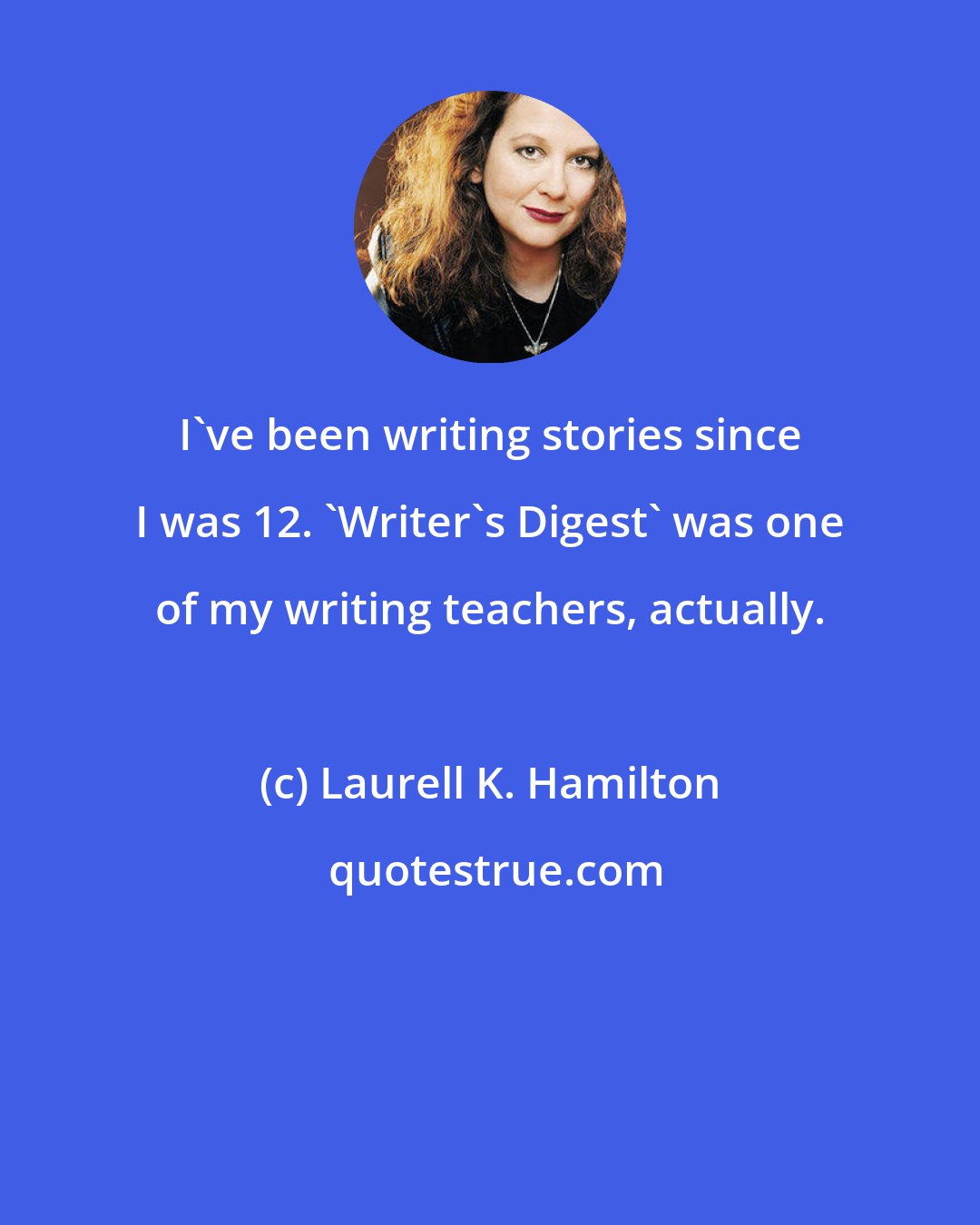 Laurell K. Hamilton: I've been writing stories since I was 12. 'Writer's Digest' was one of my writing teachers, actually.