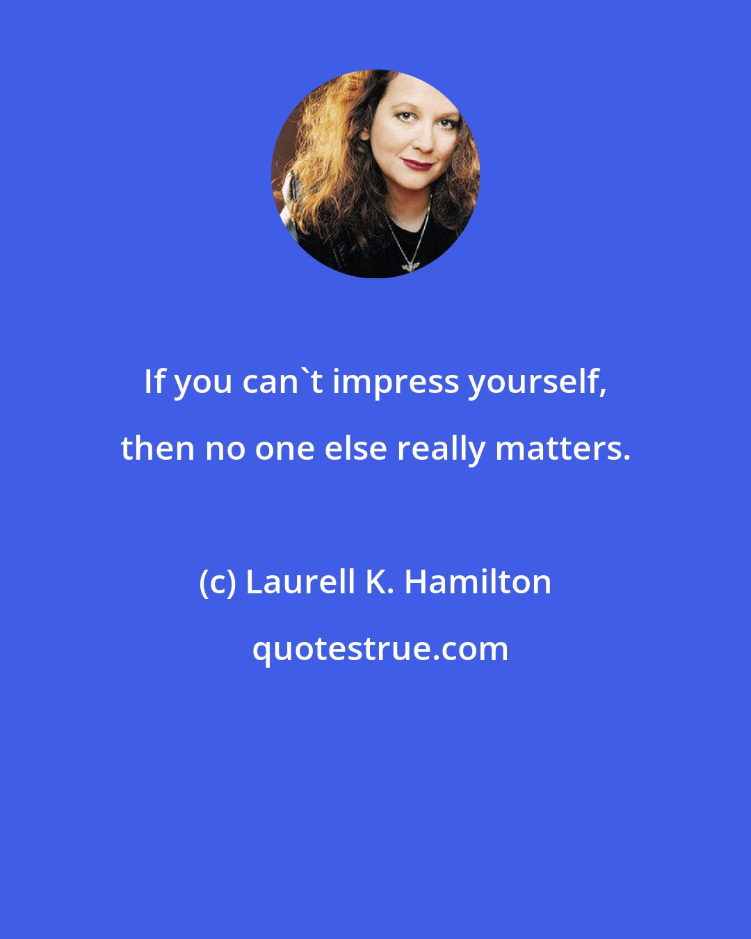 Laurell K. Hamilton: If you can't impress yourself, then no one else really matters.