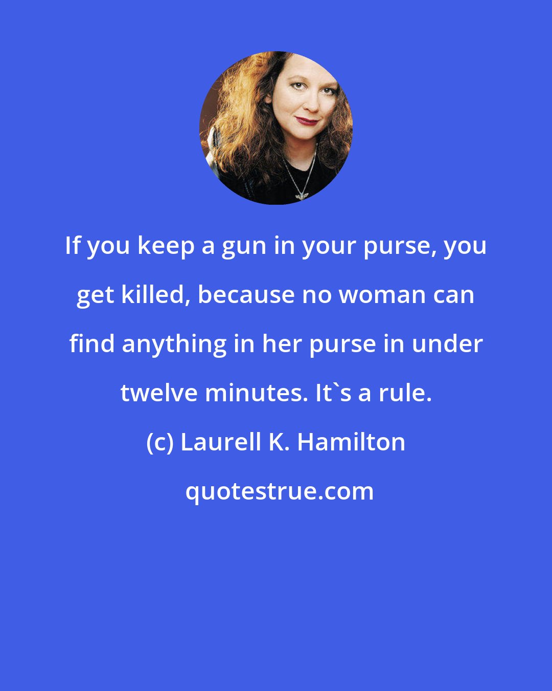 Laurell K. Hamilton: If you keep a gun in your purse, you get killed, because no woman can find anything in her purse in under twelve minutes. It's a rule.