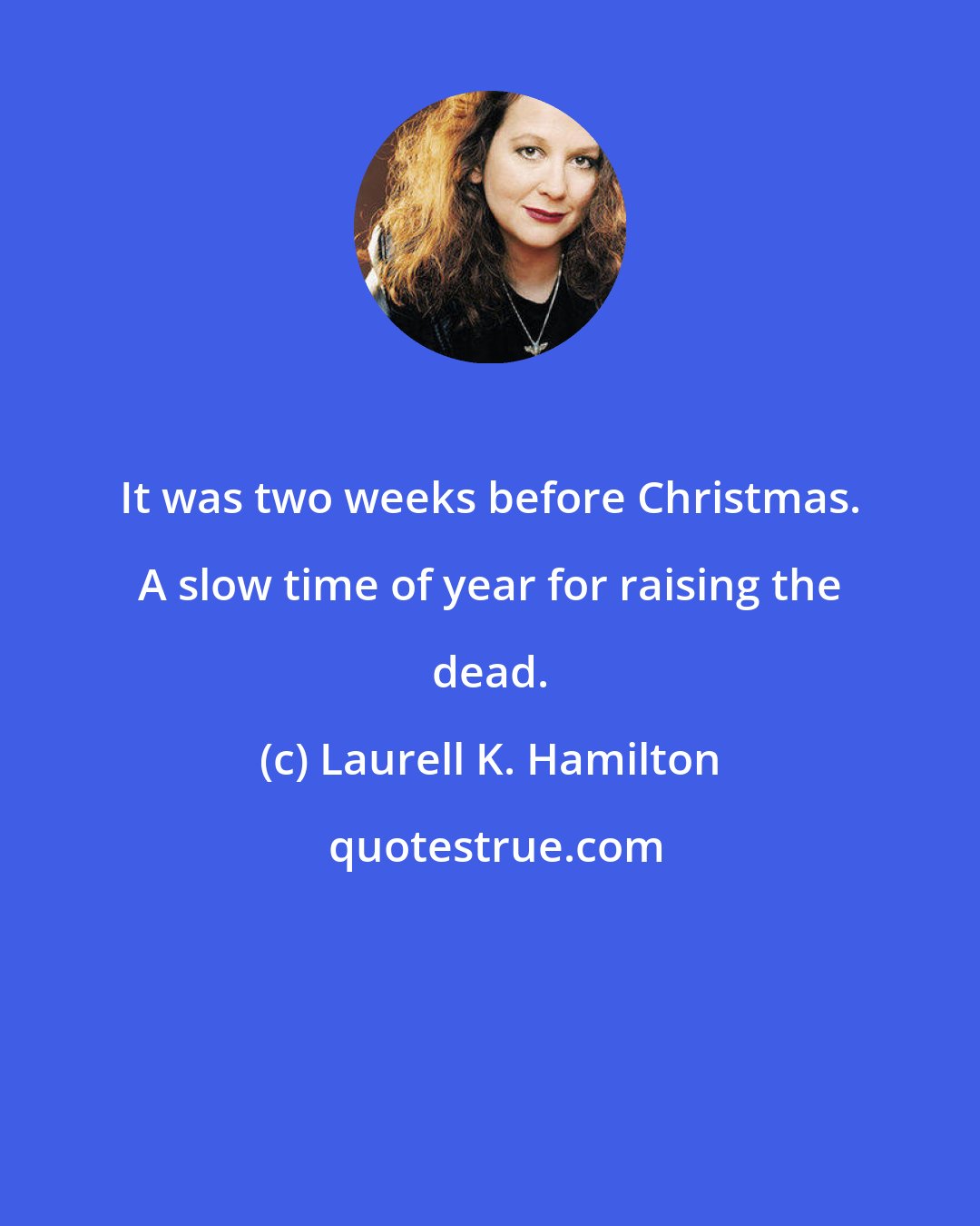 Laurell K. Hamilton: It was two weeks before Christmas. A slow time of year for raising the dead.