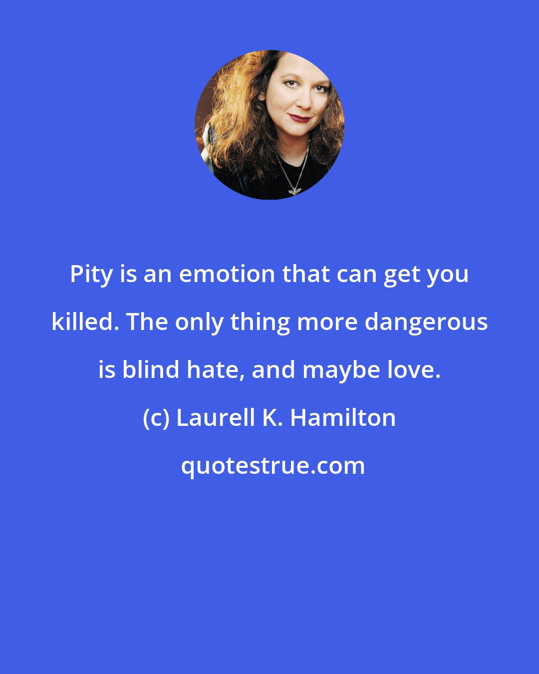 Laurell K. Hamilton: Pity is an emotion that can get you killed. The only thing more dangerous is blind hate, and maybe love.