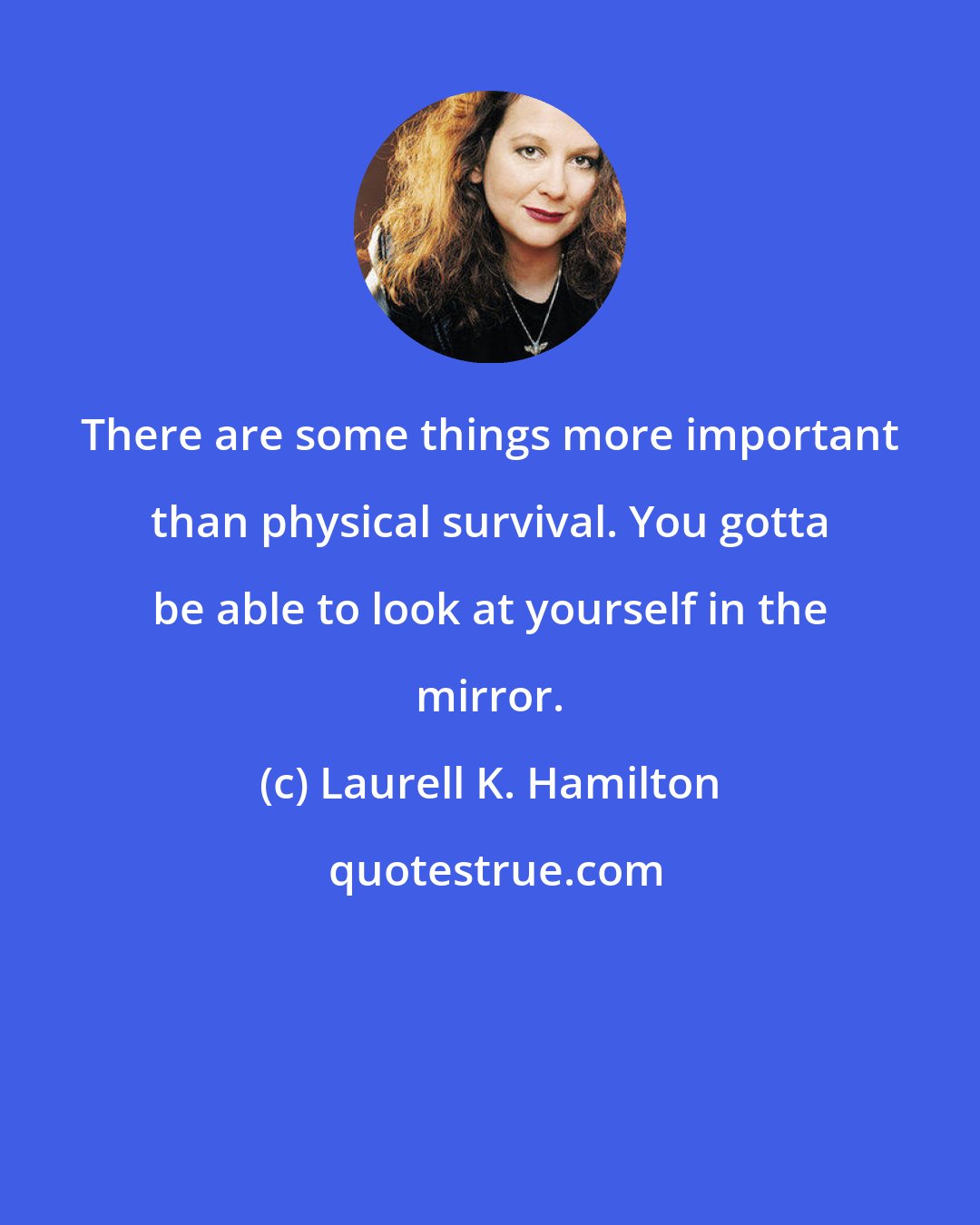 Laurell K. Hamilton: There are some things more important than physical survival. You gotta be able to look at yourself in the mirror.