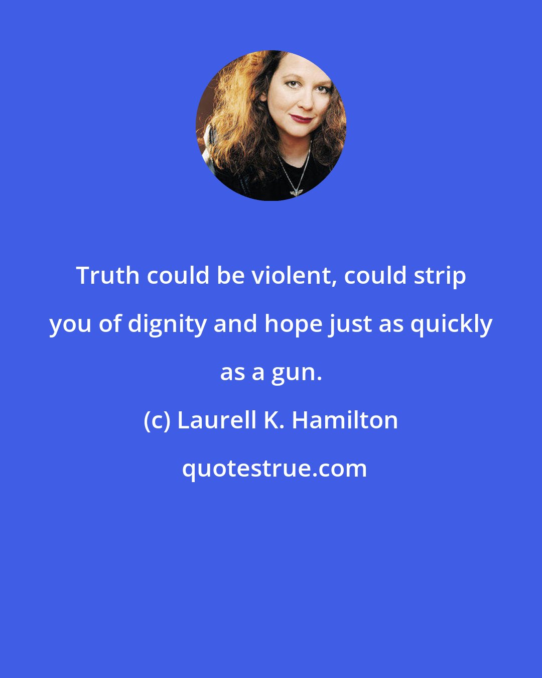 Laurell K. Hamilton: Truth could be violent, could strip you of dignity and hope just as quickly as a gun.