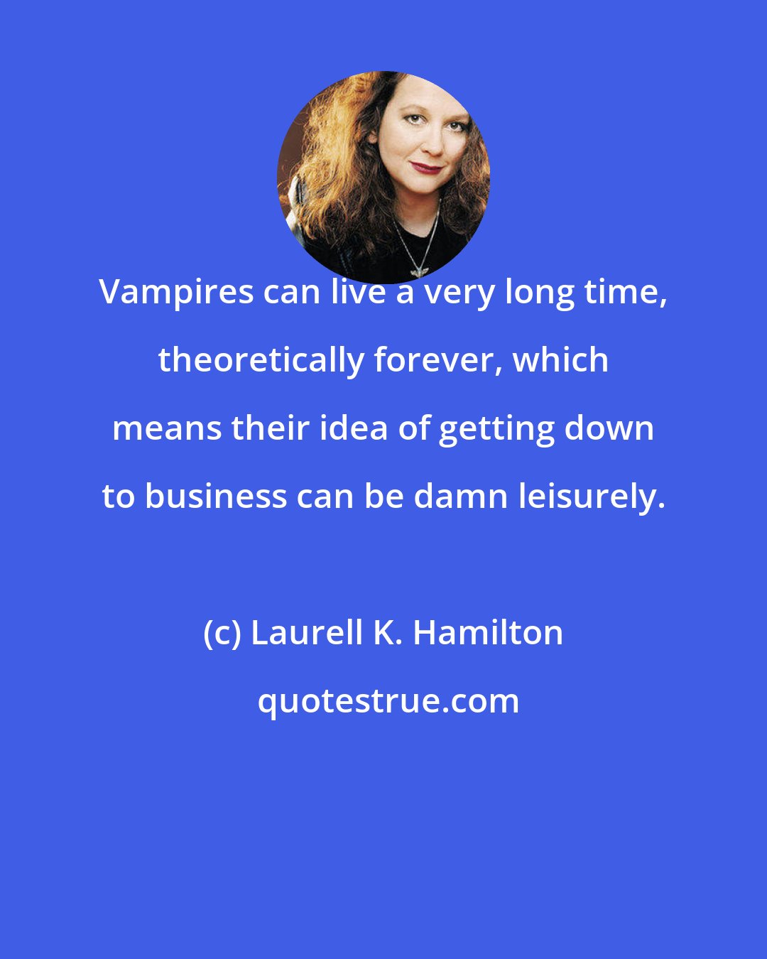 Laurell K. Hamilton: Vampires can live a very long time, theoretically forever, which means their idea of getting down to business can be damn leisurely.