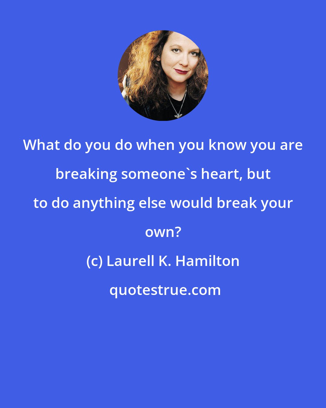 Laurell K. Hamilton: What do you do when you know you are breaking someone's heart, but to do anything else would break your own?