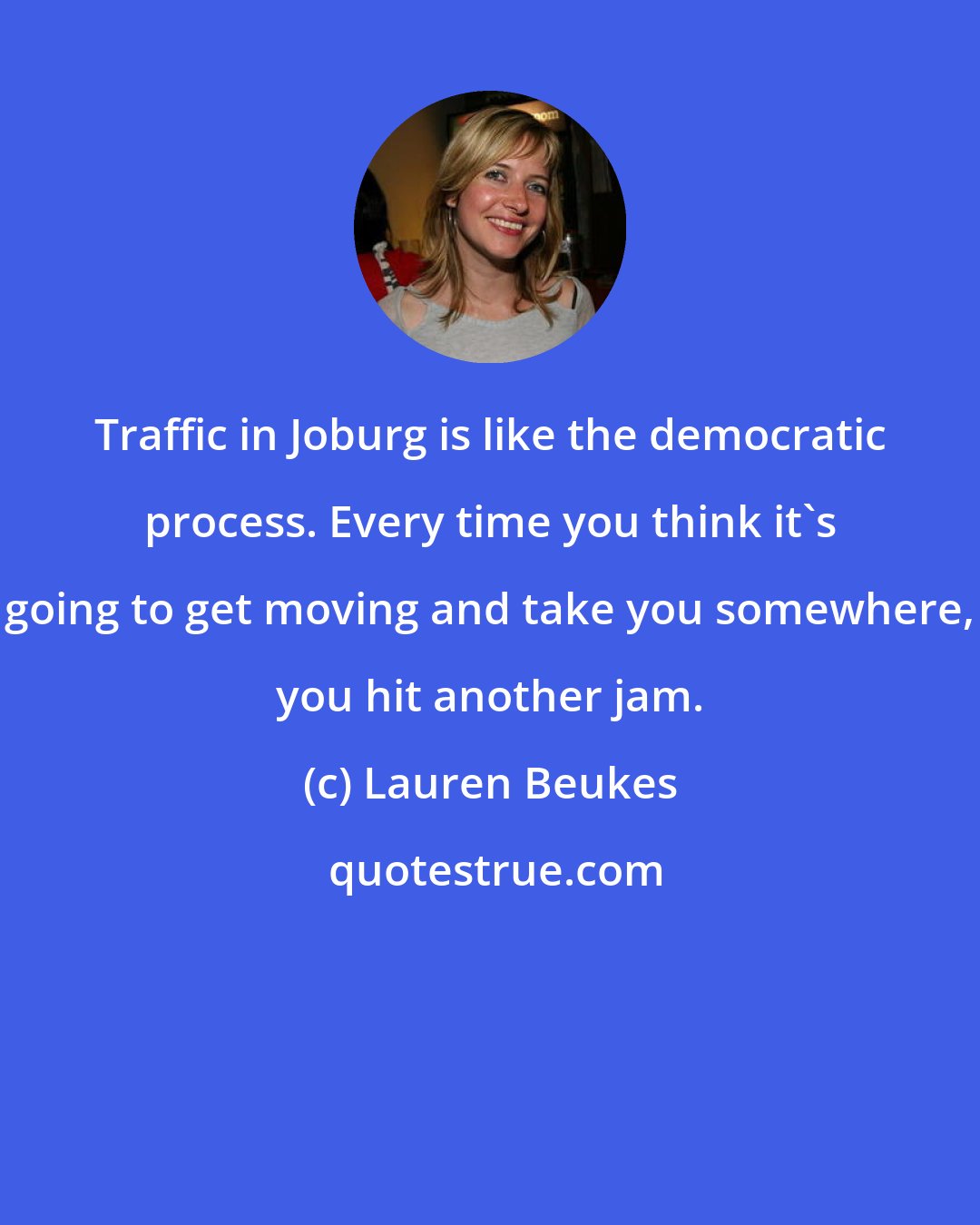 Lauren Beukes: Traffic in Joburg is like the democratic process. Every time you think it's going to get moving and take you somewhere, you hit another jam.