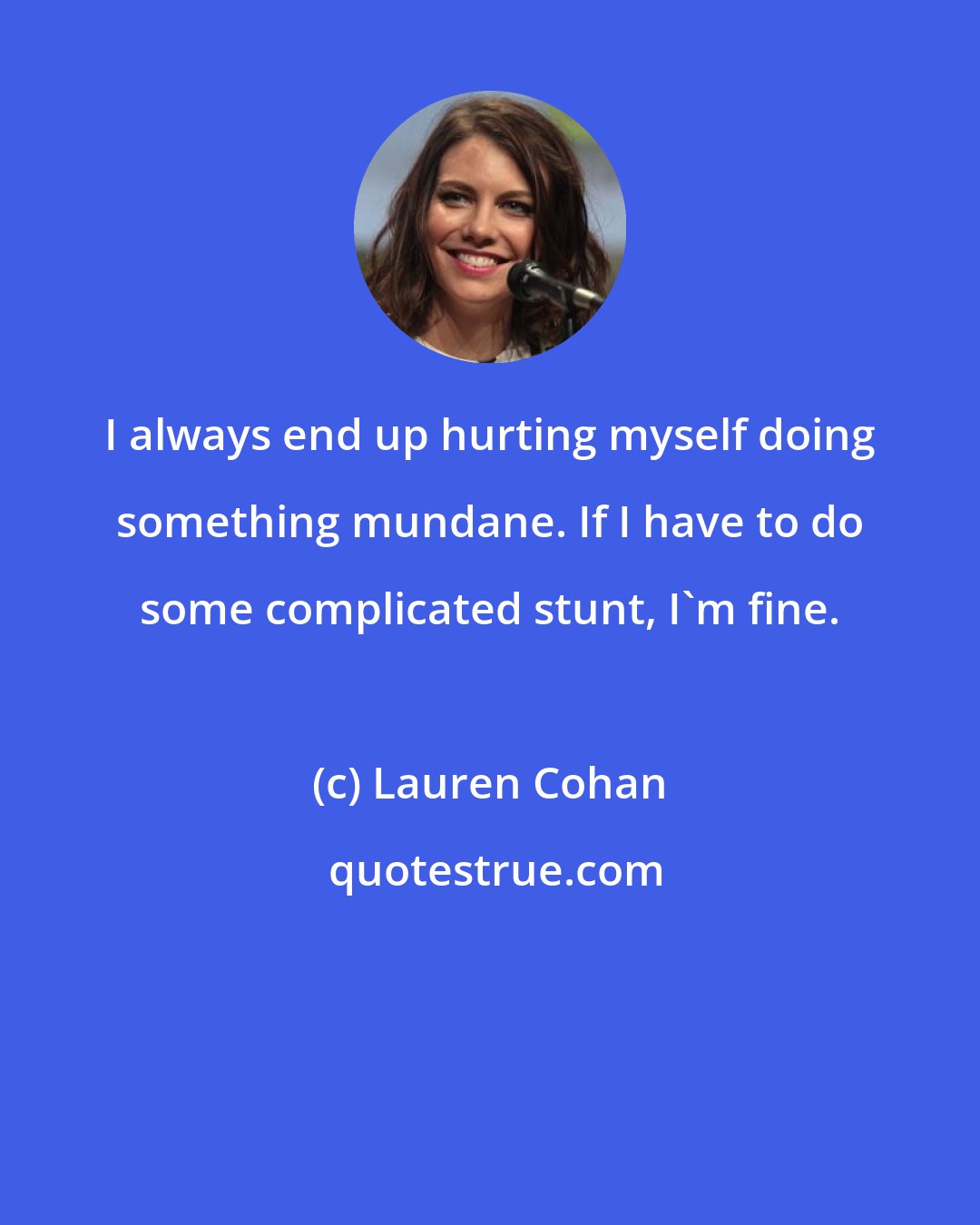 Lauren Cohan: I always end up hurting myself doing something mundane. If I have to do some complicated stunt, I'm fine.