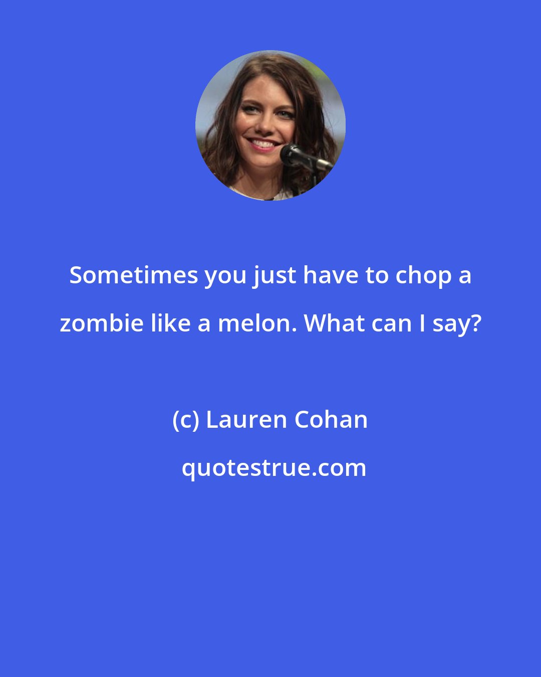 Lauren Cohan: Sometimes you just have to chop a zombie like a melon. What can I say?