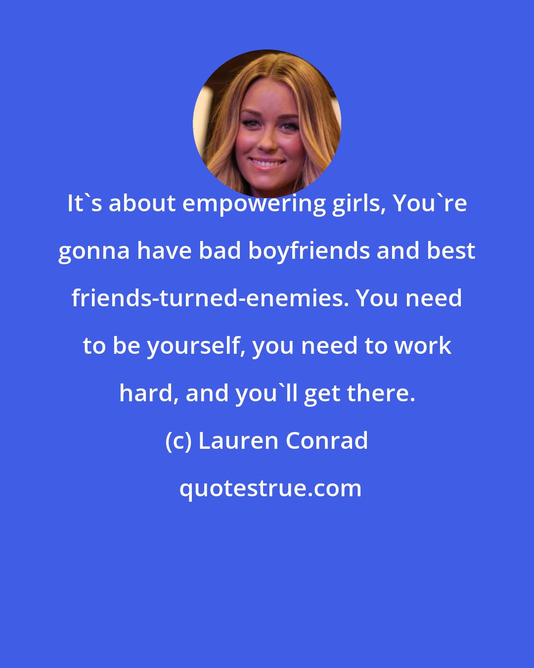 Lauren Conrad: It's about empowering girls, You're gonna have bad boyfriends and best friends-turned-enemies. You need to be yourself, you need to work hard, and you'll get there.