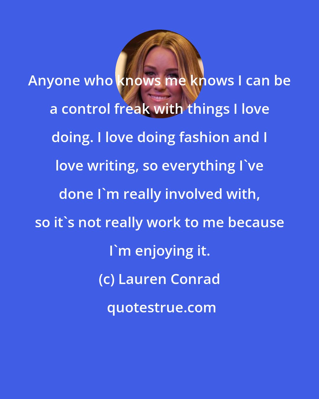Lauren Conrad: Anyone who knows me knows I can be a control freak with things I love doing. I love doing fashion and I love writing, so everything I've done I'm really involved with, so it's not really work to me because I'm enjoying it.