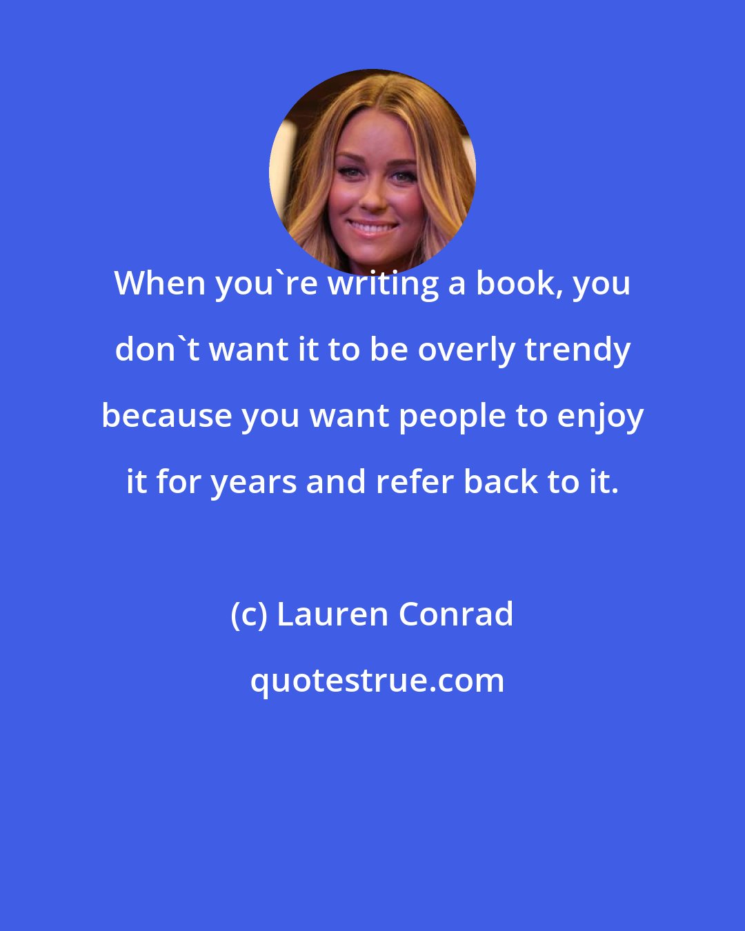 Lauren Conrad: When you're writing a book, you don't want it to be overly trendy because you want people to enjoy it for years and refer back to it.