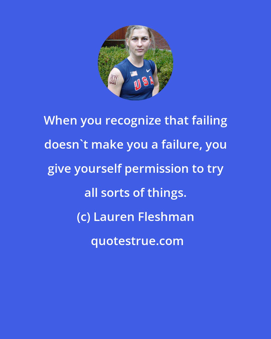 Lauren Fleshman: When you recognize that failing doesn't make you a failure, you give yourself permission to try all sorts of things.