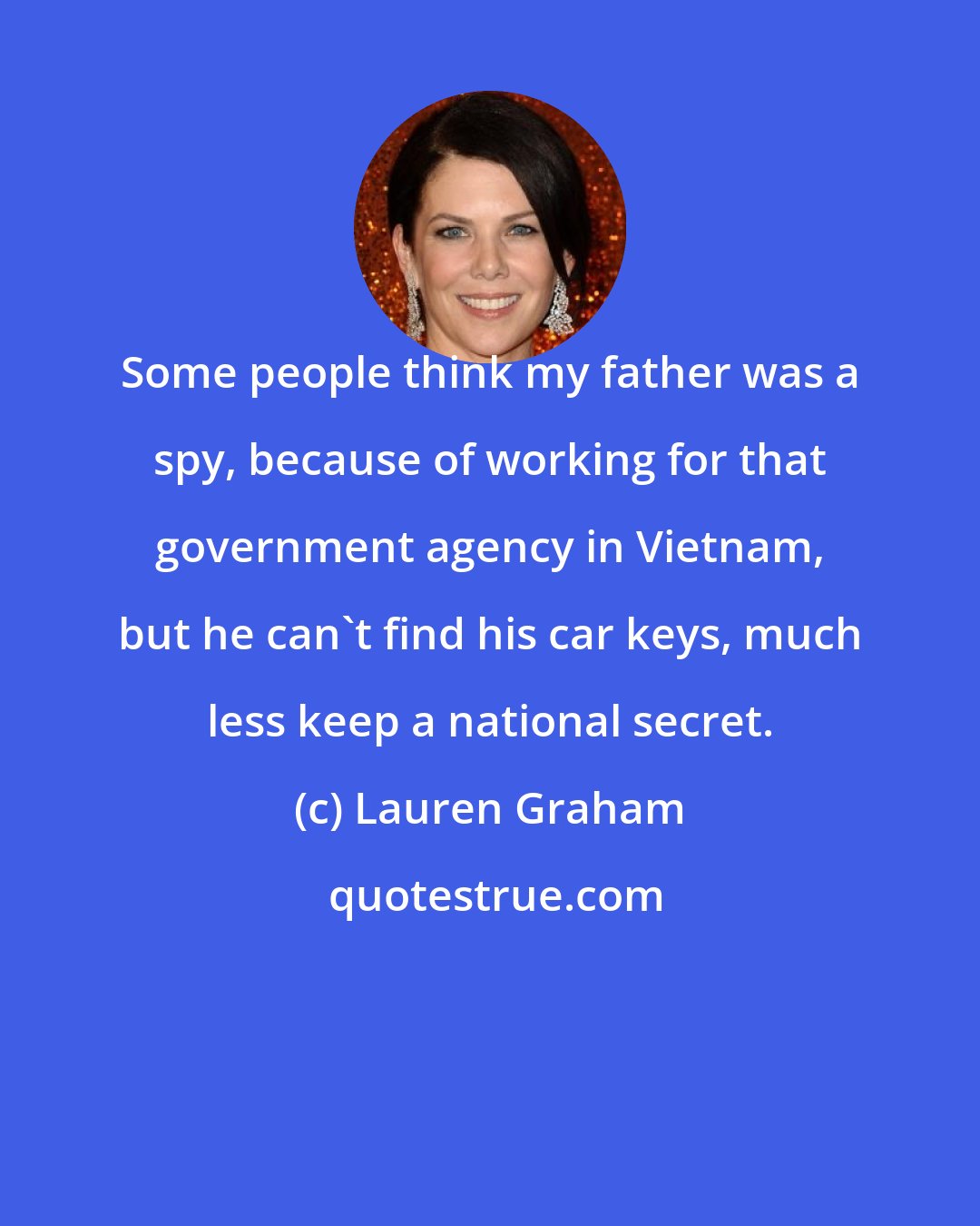 Lauren Graham: Some people think my father was a spy, because of working for that government agency in Vietnam, but he can't find his car keys, much less keep a national secret.