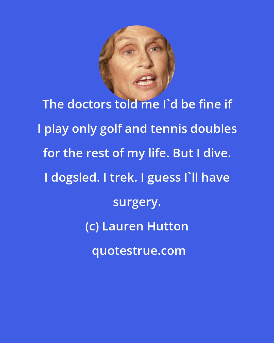 Lauren Hutton: The doctors told me I'd be fine if I play only golf and tennis doubles for the rest of my life. But I dive. I dogsled. I trek. I guess I'll have surgery.
