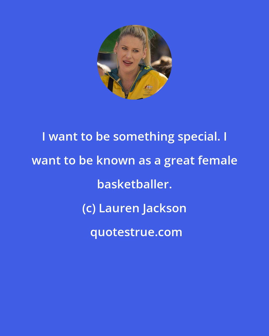 Lauren Jackson: I want to be something special. I want to be known as a great female basketballer.