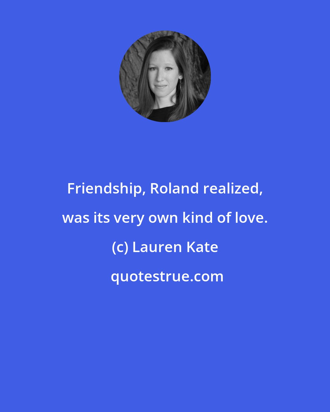 Lauren Kate: Friendship, Roland realized, was its very own kind of love.