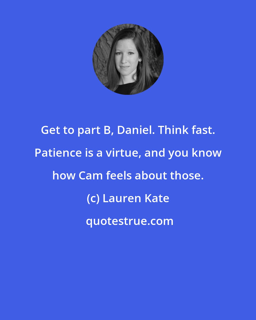 Lauren Kate: Get to part B, Daniel. Think fast. Patience is a virtue, and you know how Cam feels about those.