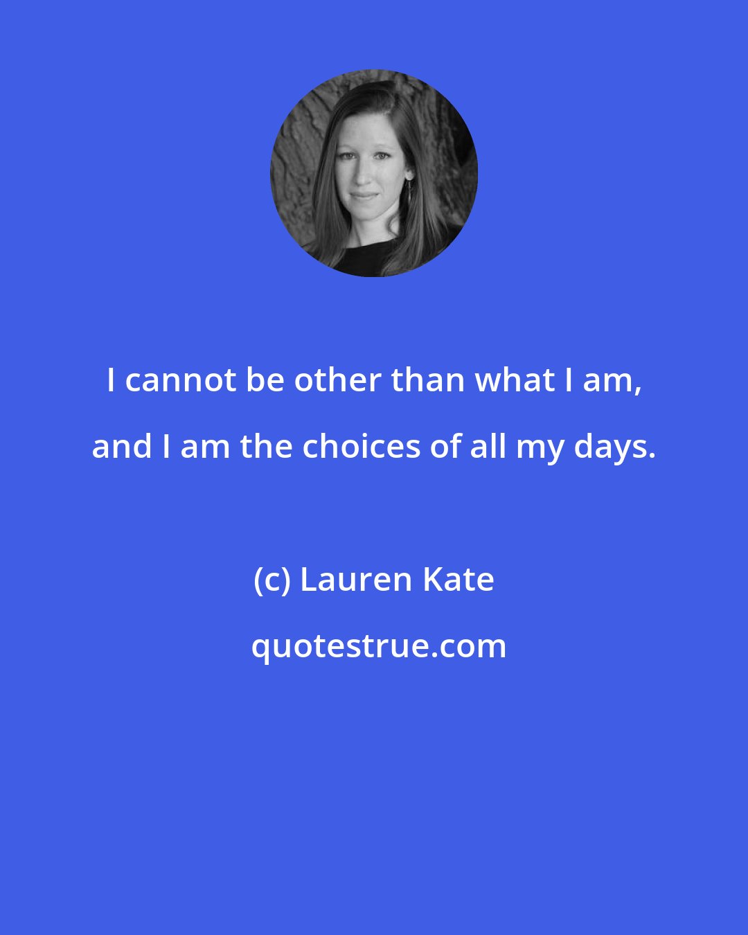 Lauren Kate: I cannot be other than what I am, and I am the choices of all my days.