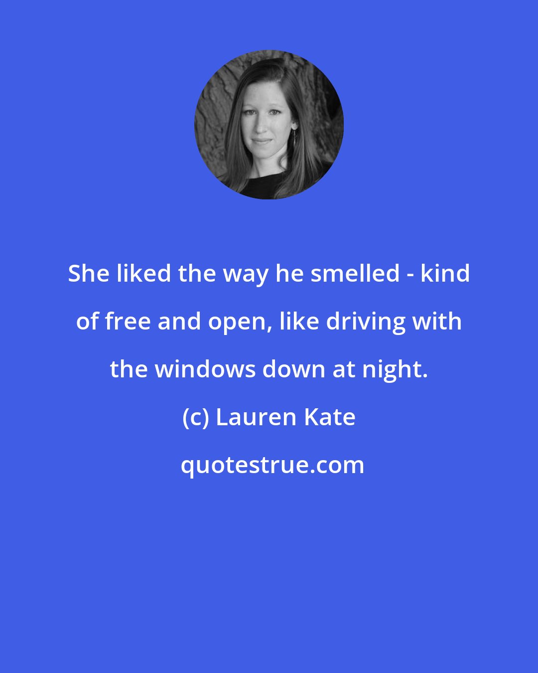 Lauren Kate: She liked the way he smelled - kind of free and open, like driving with the windows down at night.