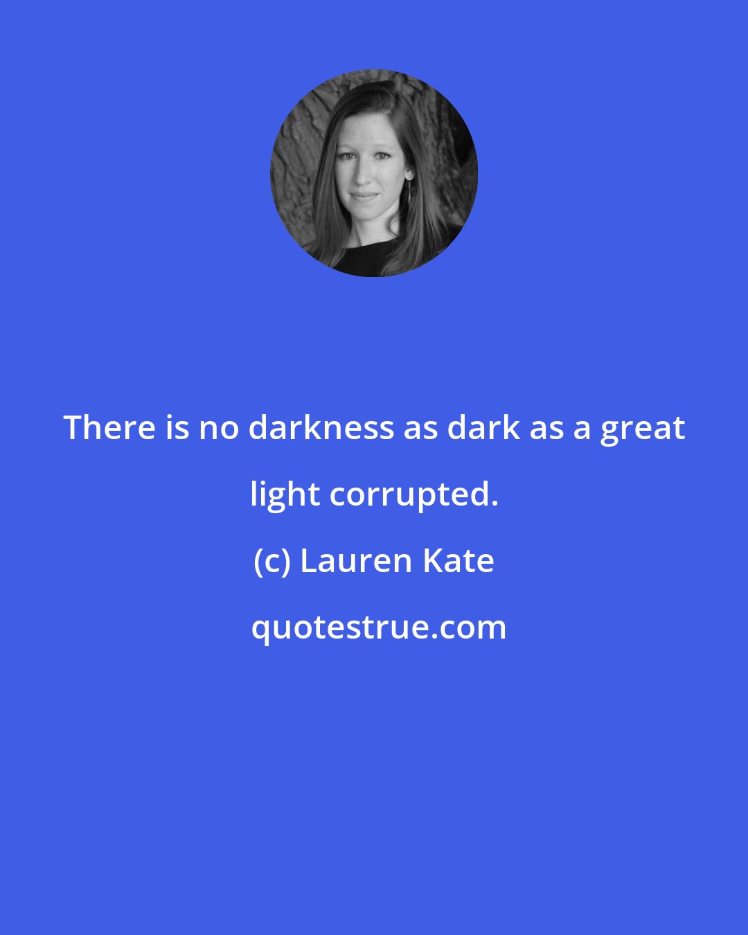 Lauren Kate: There is no darkness as dark as a great light corrupted.