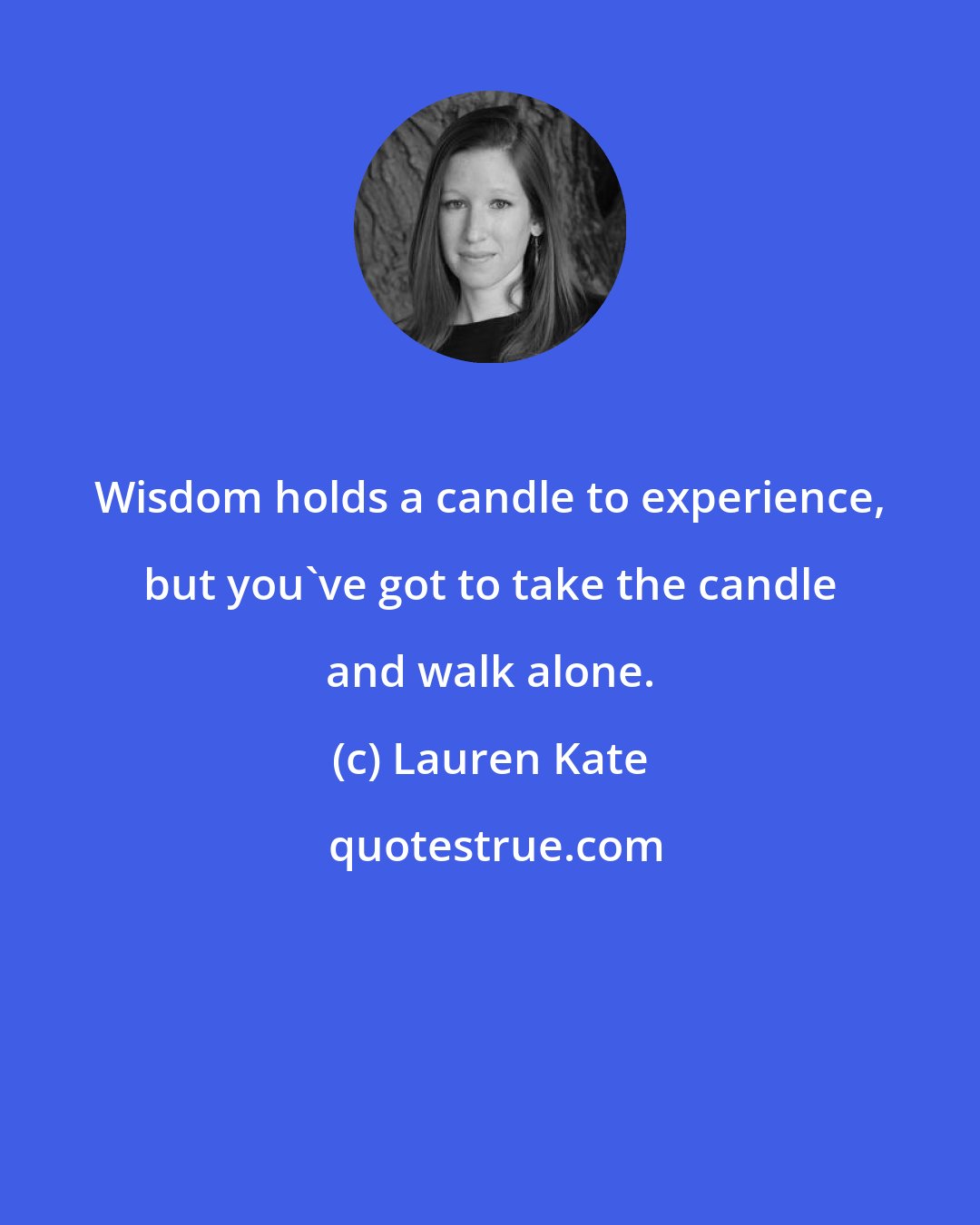 Lauren Kate: Wisdom holds a candle to experience, but you've got to take the candle and walk alone.