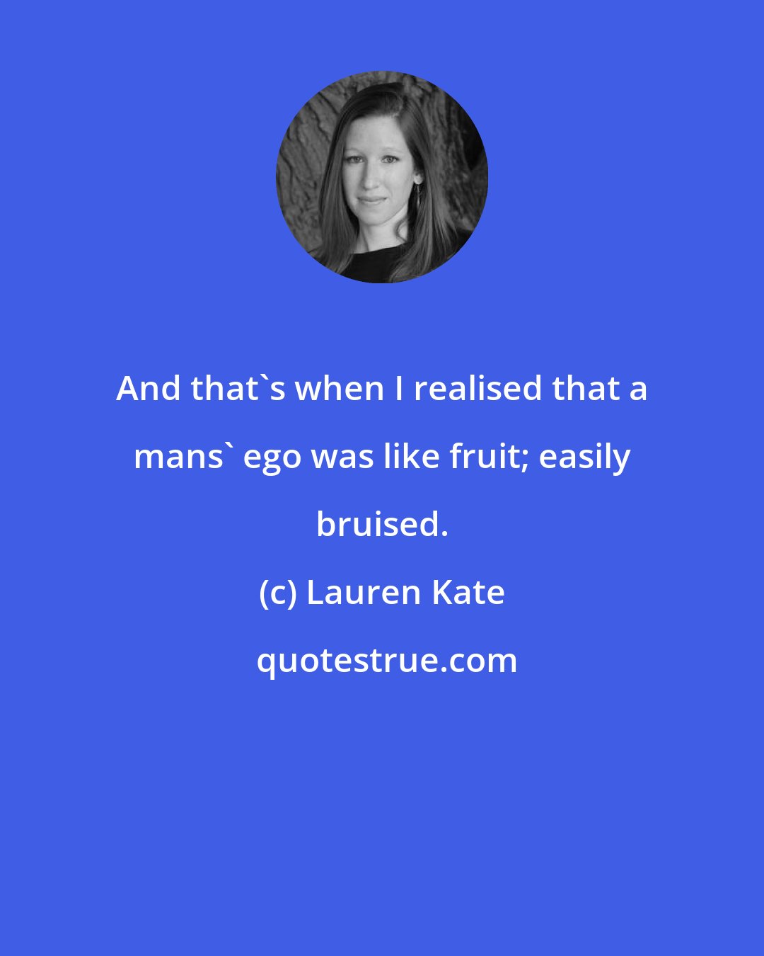 Lauren Kate: And that's when I realised that a mans' ego was like fruit; easily bruised.