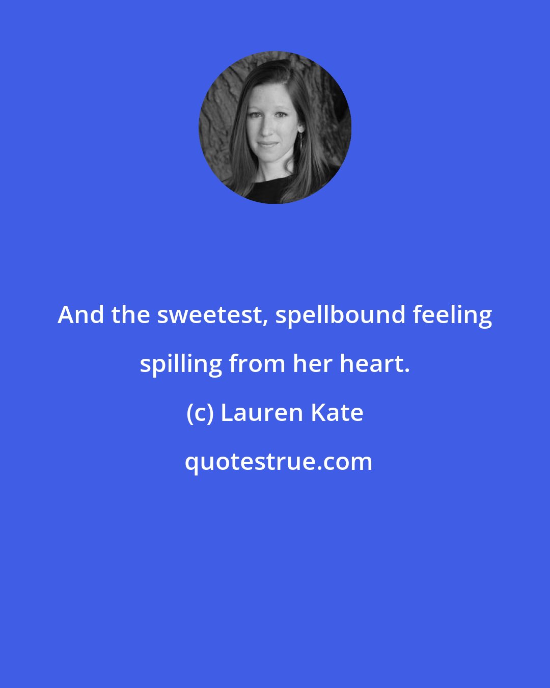 Lauren Kate: And the sweetest, spellbound feeling spilling from her heart.