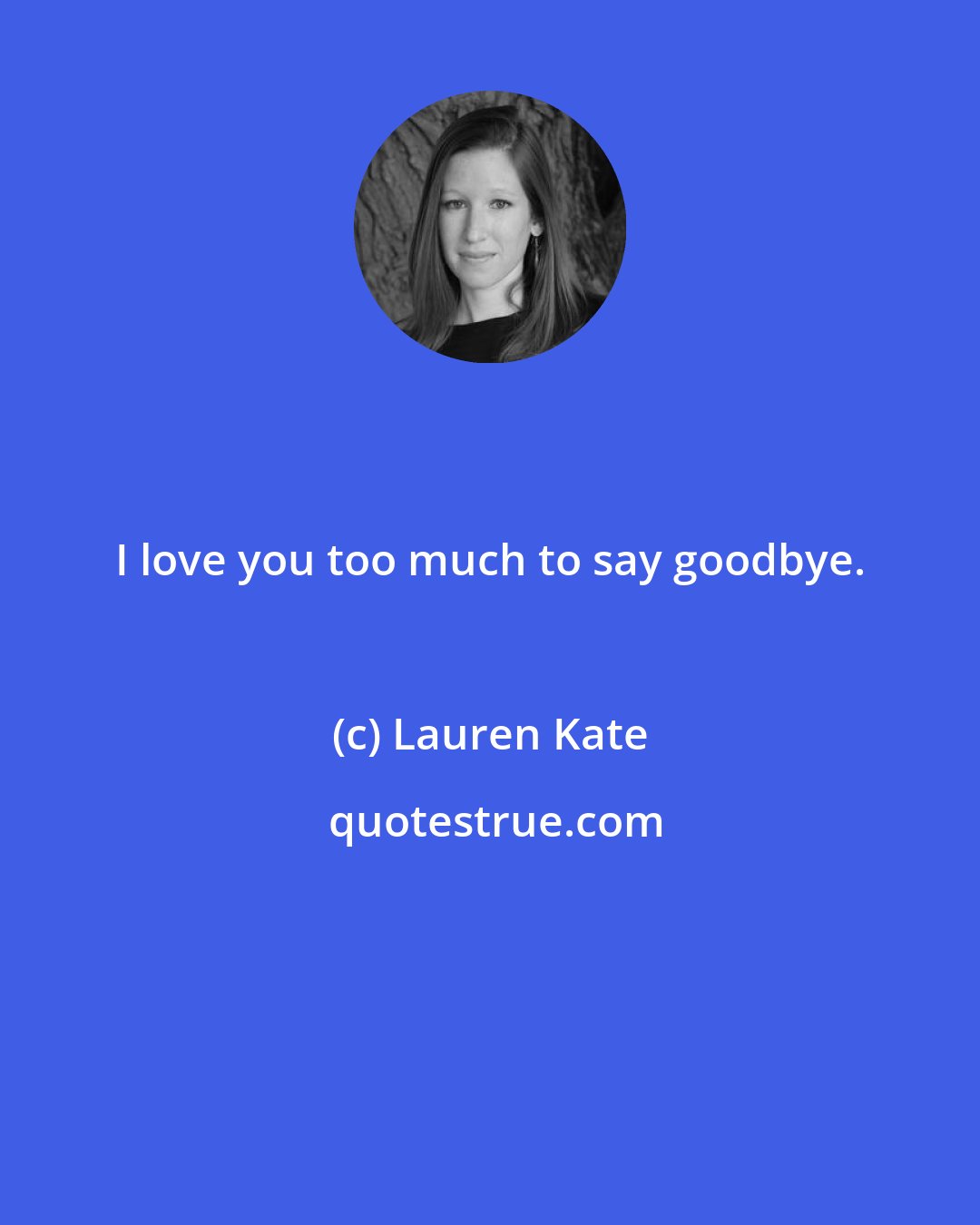 Lauren Kate: I love you too much to say goodbye.