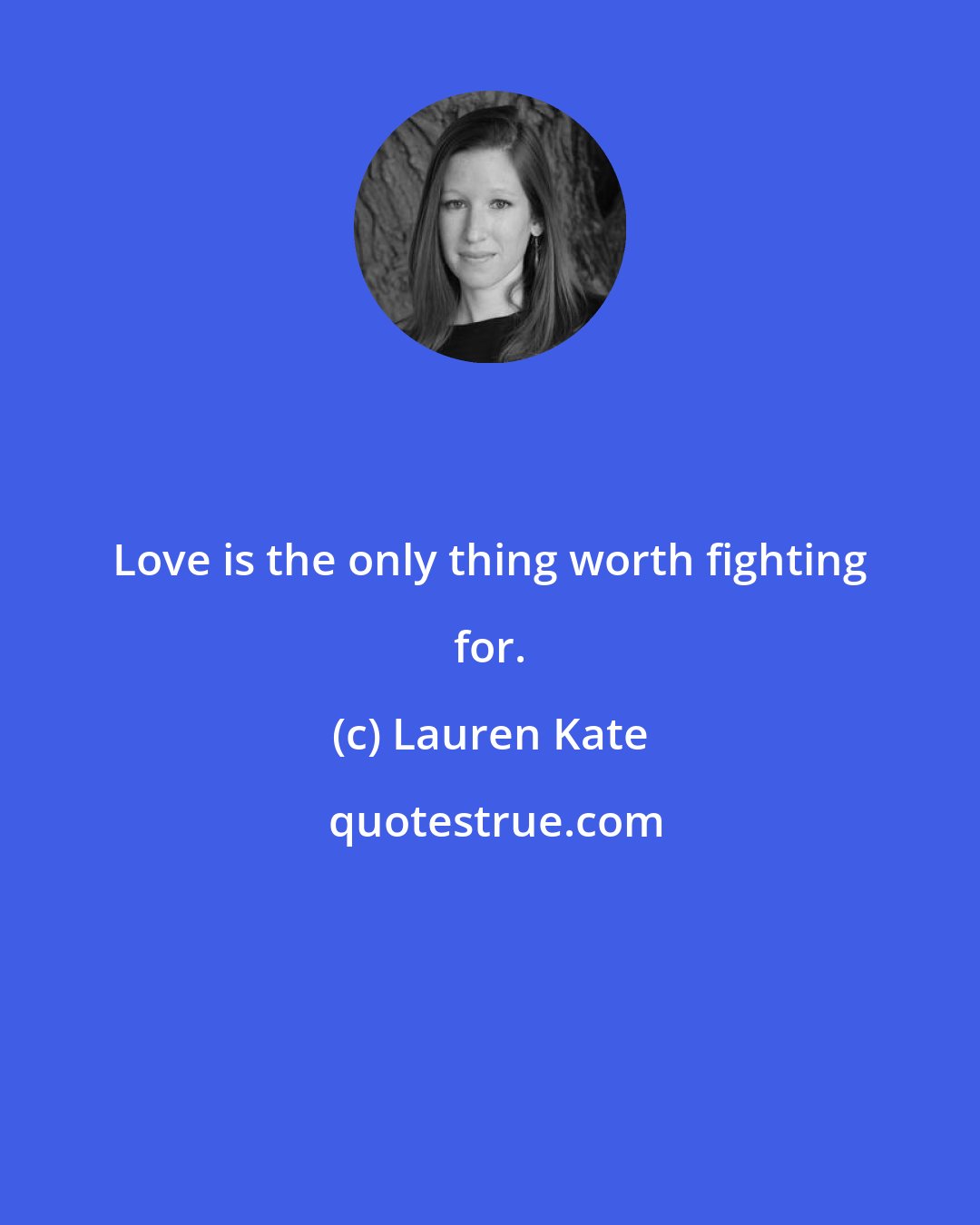 Lauren Kate: Love is the only thing worth fighting for.