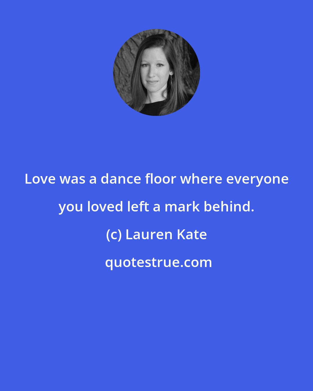 Lauren Kate: Love was a dance floor where everyone you loved left a mark behind.