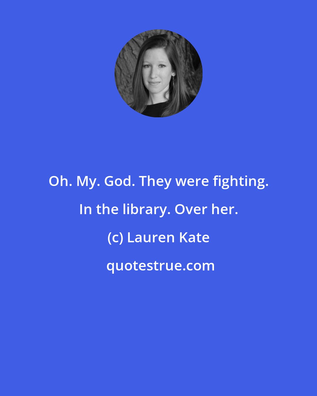 Lauren Kate: Oh. My. God. They were fighting. In the library. Over her.