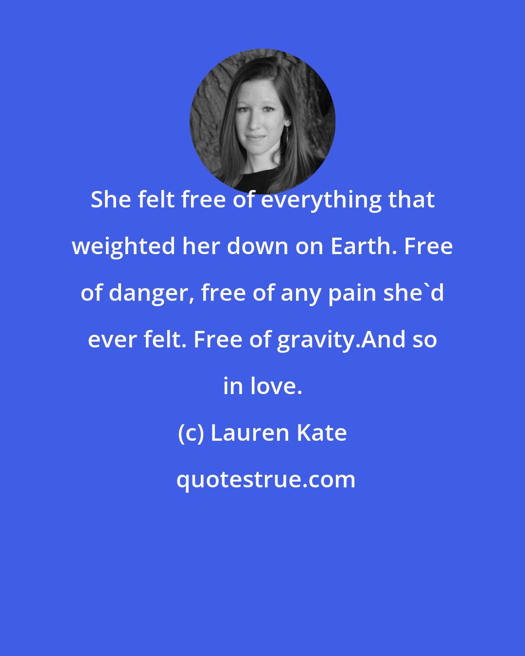 Lauren Kate: She felt free of everything that weighted her down on Earth. Free of danger, free of any pain she'd ever felt. Free of gravity.And so in love.