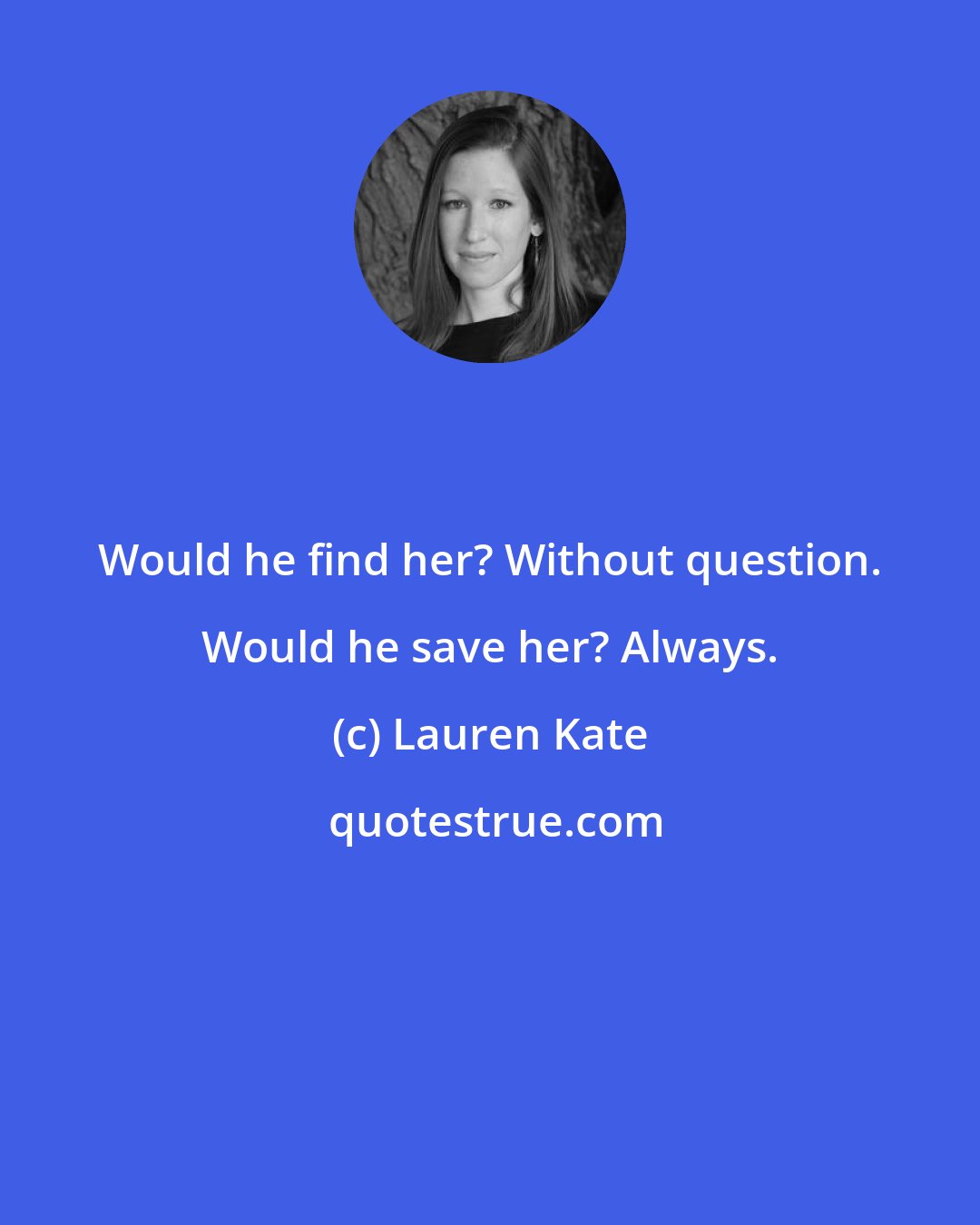 Lauren Kate: Would he find her? Without question. Would he save her? Always.