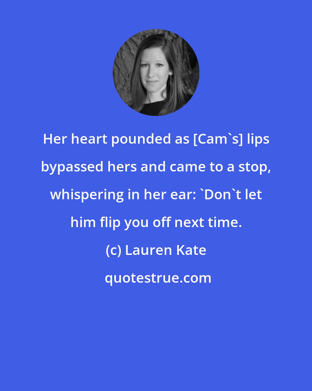 Lauren Kate: Her heart pounded as [Cam's] lips bypassed hers and came to a stop, whispering in her ear: 'Don't let him flip you off next time.