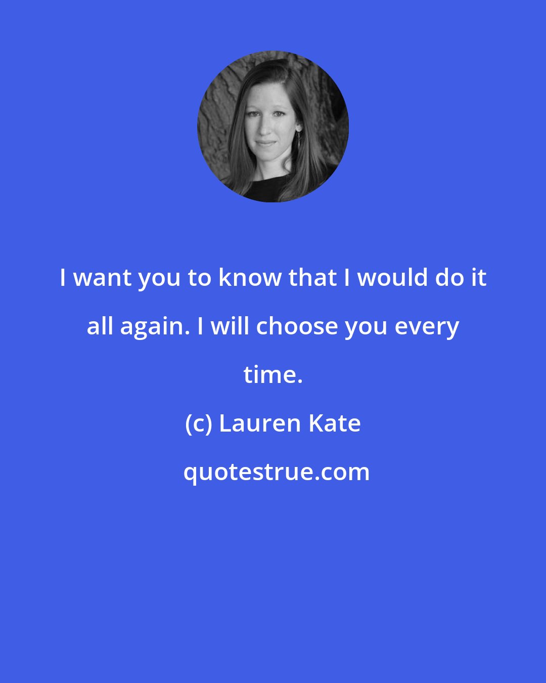 Lauren Kate: I want you to know that I would do it all again. I will choose you every time.