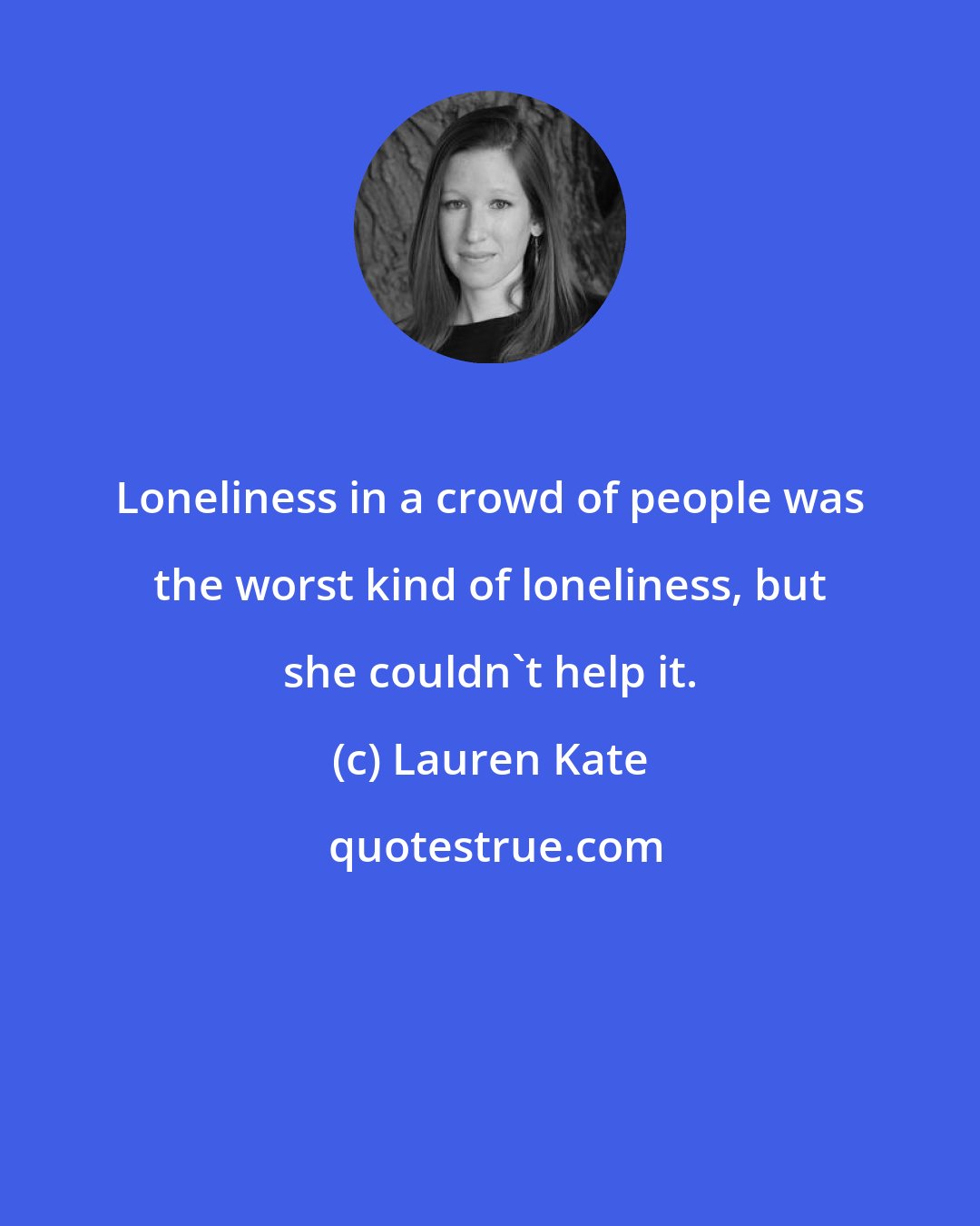 Lauren Kate: Loneliness in a crowd of people was the worst kind of loneliness, but she couldn't help it.