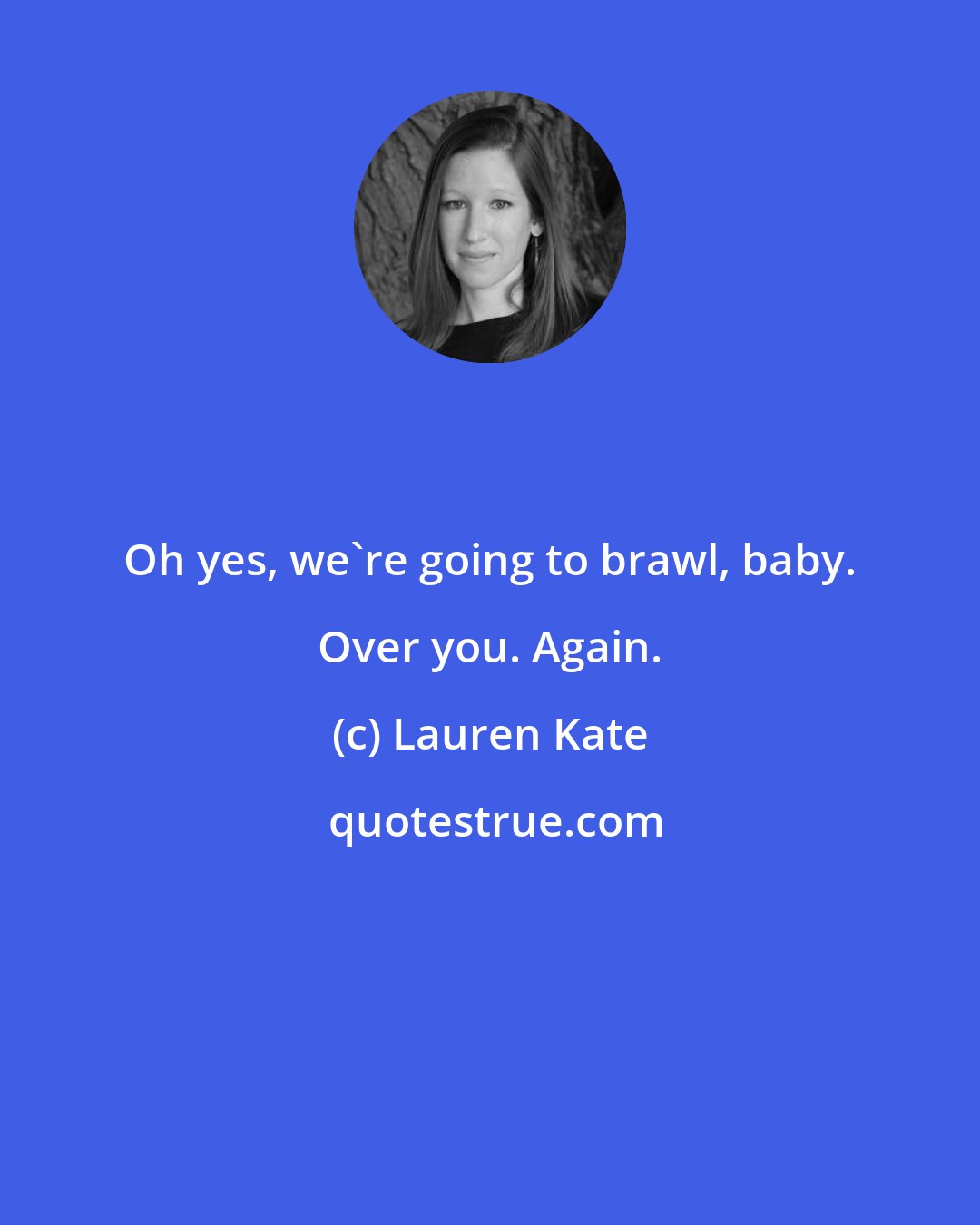 Lauren Kate: Oh yes, we're going to brawl, baby. Over you. Again.