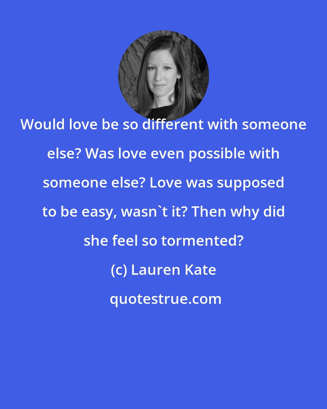 Lauren Kate: Would love be so different with someone else? Was love even possible with someone else? Love was supposed to be easy, wasn't it? Then why did she feel so tormented?