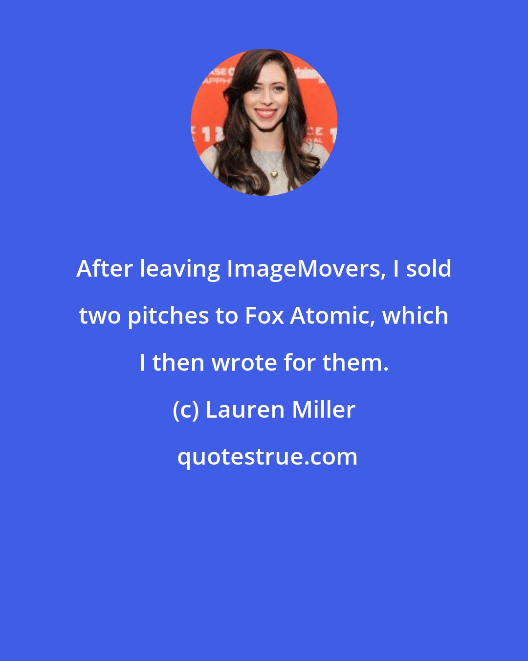 Lauren Miller: After leaving ImageMovers, I sold two pitches to Fox Atomic, which I then wrote for them.