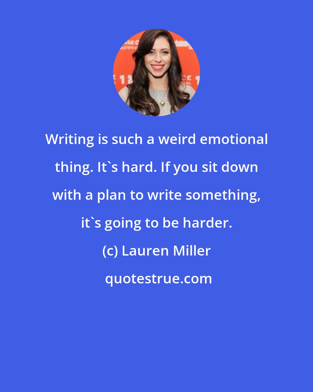 Lauren Miller: Writing is such a weird emotional thing. It's hard. If you sit down with a plan to write something, it's going to be harder.