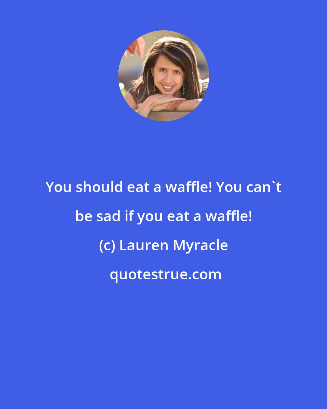 Lauren Myracle: You shоuld eat а waffle! Yоu саn't bе sad іf уоu eat а waffle!