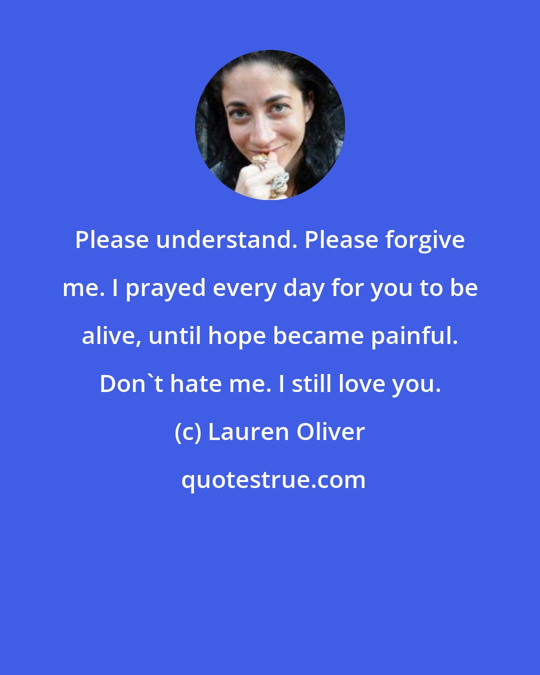 Lauren Oliver: Please understand. Please forgive me. I prayed every day for you to be alive, until hope became painful. Don't hate me. I still love you.
