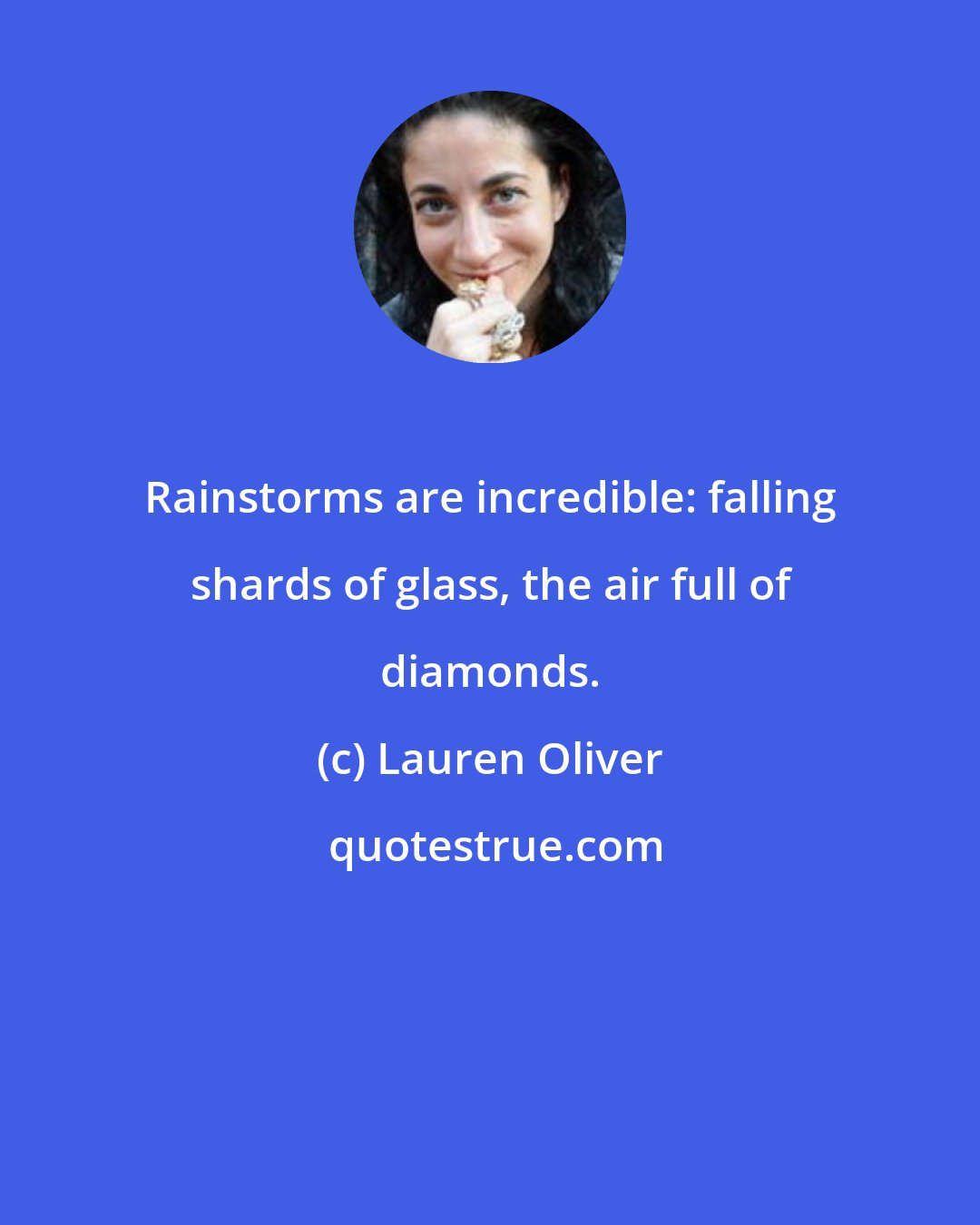 Lauren Oliver: Rainstorms are incredible: falling shards of glass, the air full of diamonds.