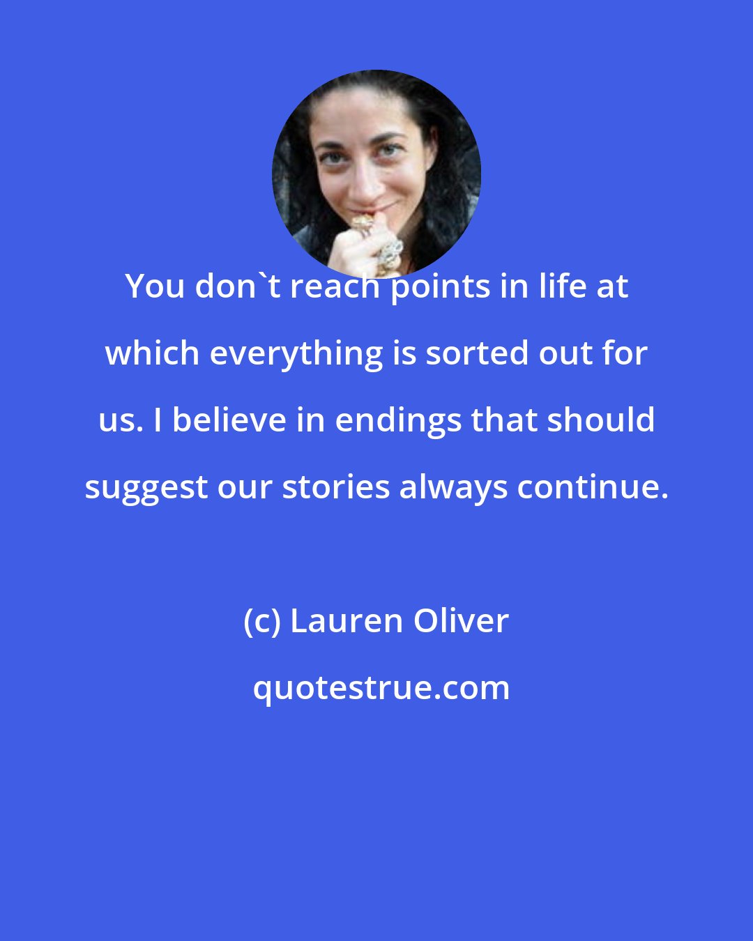 Lauren Oliver: You don't reach points in life at which everything is sorted out for us. I believe in endings that should suggest our stories always continue.