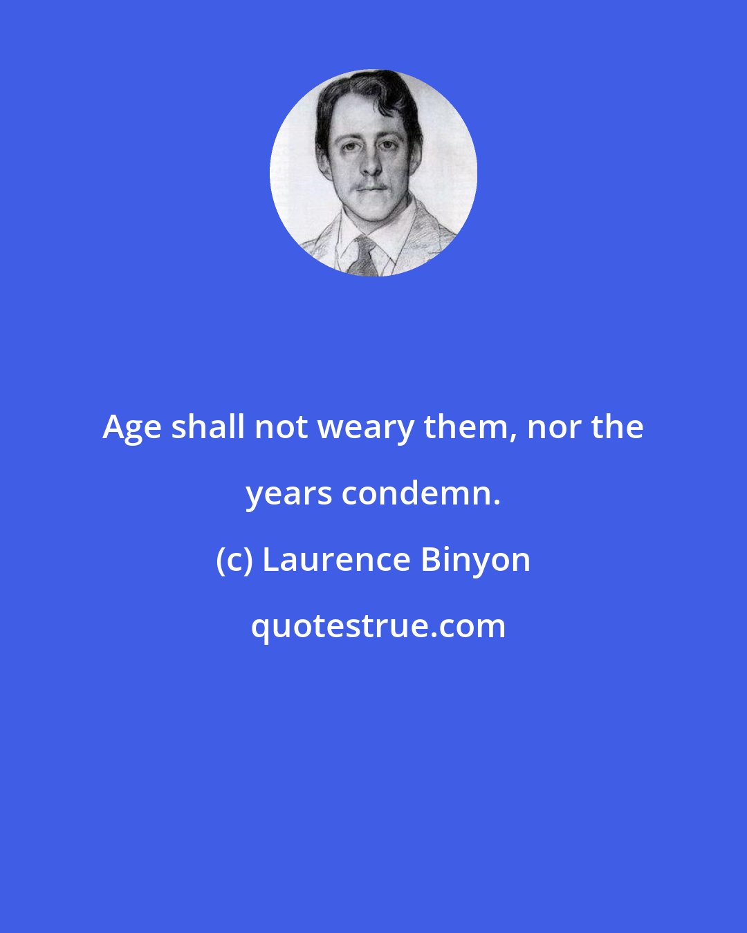 Laurence Binyon: Age shall not weary them, nor the years condemn.